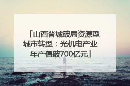 山西晋城破局资源型城市转型：光机电产业年产值破700亿元