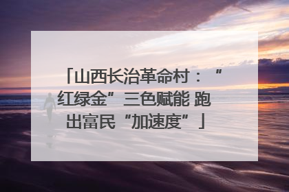 山西长治革命村：“红绿金”三色赋能 跑出富民“加速度”