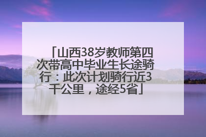 山西38岁教师第四次带高中毕业生长途骑行：此次计划骑行近3千公里，途经5省