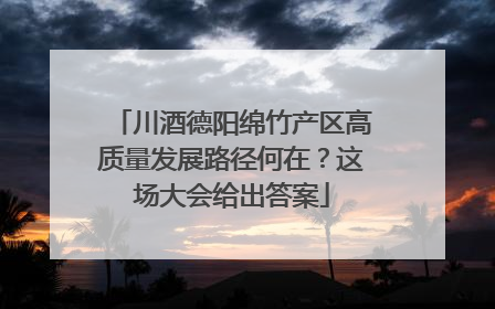 川酒德阳绵竹产区高质量发展路径何在？这场大会给出答案