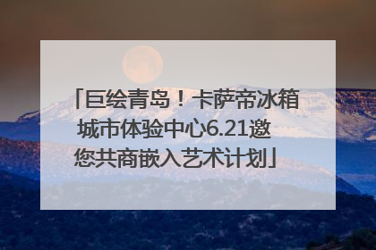 巨绘青岛！卡萨帝冰箱城市体验中心6.21邀您共商嵌入艺术计划