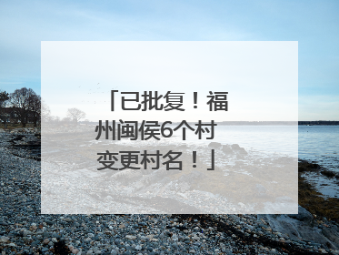 已批复！福州闽侯6个村变更村名！
