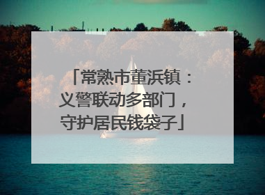 常熟市董浜镇：义警联动多部门，守护居民钱袋子