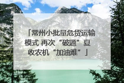 常州小批量危货运输模式 再次“破题”夏收农机“加油难”