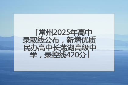 常州2025年高中录取线公布，新增优质民办高中长荡湖高级中学，录控线420分