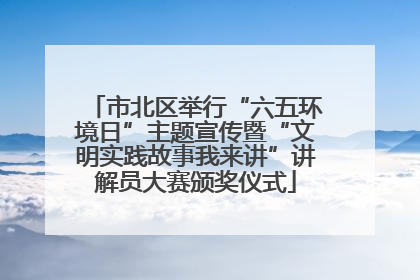 市北区举行“六五环境日”主题宣传暨“文明实践故事我来讲”讲解员大赛颁奖仪式