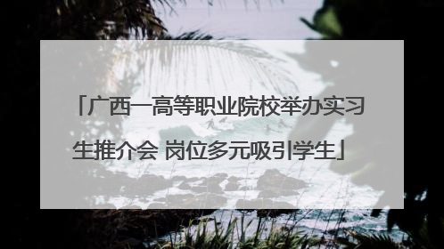 广西一高等职业院校举办实习生推介会 岗位多元吸引学生