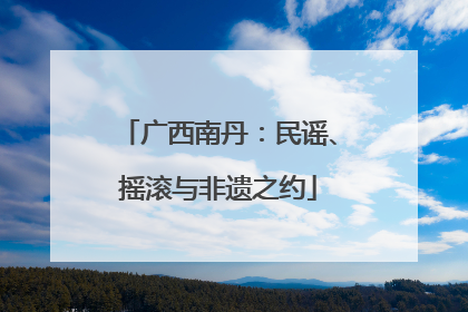 广西南丹：民谣、摇滚与非遗之约
