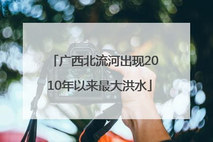 广西北流河出现2010年以来最大洪水