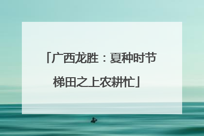 广西龙胜：夏种时节 梯田之上农耕忙