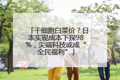 干细胞白菜价？日本实现成本下探98%，尖端科技或成“全民福利”