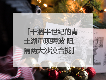 干涸半世纪的青土湖重现碧波 阻隔两大沙漠合拢