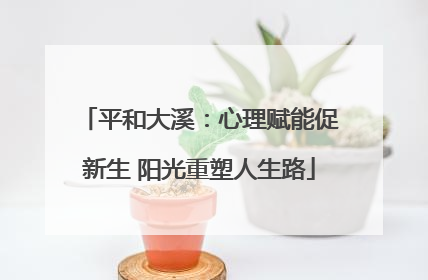 平和大溪：心理赋能促新生 阳光重塑人生路