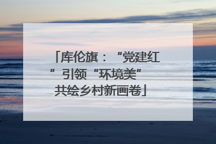 库伦旗：“党建红”引领“环境美” 共绘乡村新画卷