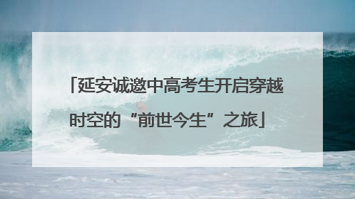 延安诚邀中高考生开启穿越时空的“前世今生”之旅