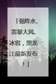 强降水、雷暴大风、冰雹，黑龙江最新发布！