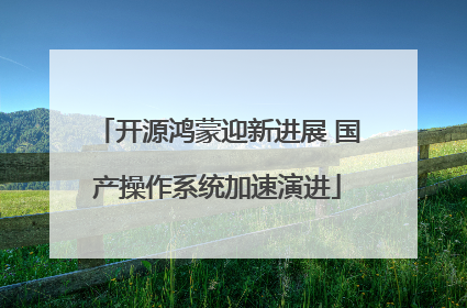 开源鸿蒙迎新进展 国产操作系统加速演进