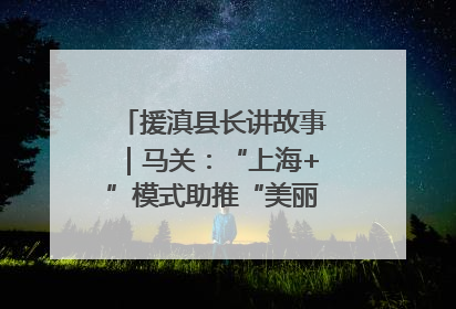 援滇县长讲故事｜马关：“上海+”模式助推“美丽产业”幸福绽放