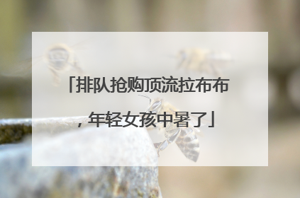 排队抢购顶流拉布布，年轻女孩中暑了
