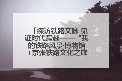 探访铁路文脉 见证时代跨越——“我的铁路风景·博物馆+京张铁路文化之旅”活动在京启动