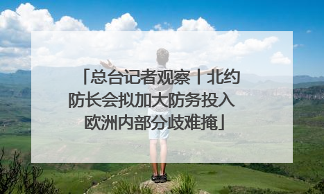 总台记者观察丨北约防长会拟加大防务投入 欧洲内部分歧难掩