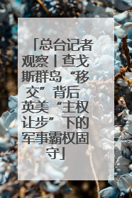 总台记者观察丨查戈斯群岛“移交”背后 英美“主权让步”下的军事霸权固守