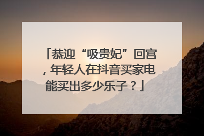 恭迎“吸贵妃”回宫，年轻人在抖音买家电能买出多少乐子？