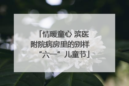 情暖童心 滨医附院病房里的别样“六一”儿童节