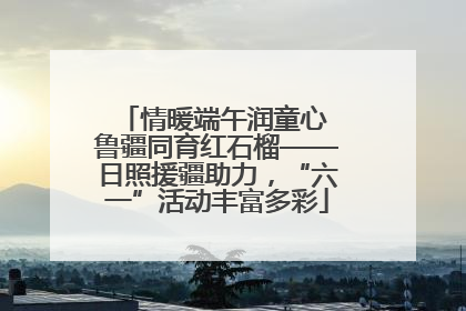 情暖端午润童心 鲁疆同育红石榴——日照援疆助力，“六一”活动丰富多彩