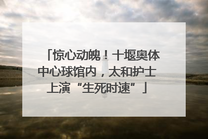 惊心动魄！十堰奥体中心球馆内，太和护士上演“生死时速”
