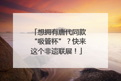 想拥有唐代同款“吸管杯”？快来这个非遗联展！