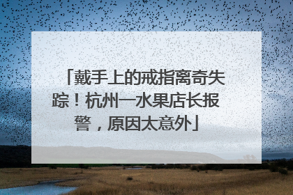 戴手上的戒指离奇失踪！杭州一水果店长报警，原因太意外