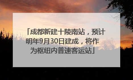 成都新建十陵南站，预计明年9月30日建成，将作为枢纽内普速客运站