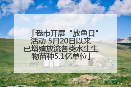 我市开展“放鱼日”活动 5月20日以来已增殖放流各类水生生物苗种5.1亿单位