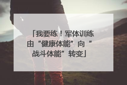 我要练！军体训练由“健康体能”向“战斗体能”转变