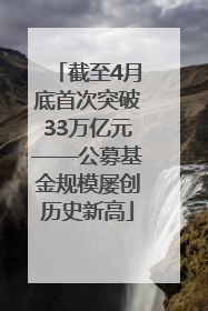 截至4月底首次突破33万亿元——公募基金规模屡创历史新高