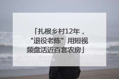 扎根乡村12年，“退役老陈”用短视频盘活近百套农房