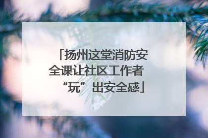 扬州这堂消防安全课让社区工作者“玩”出安全感