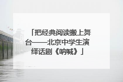 把经典阅读搬上舞台——北京中学生演绎话剧《呐喊》