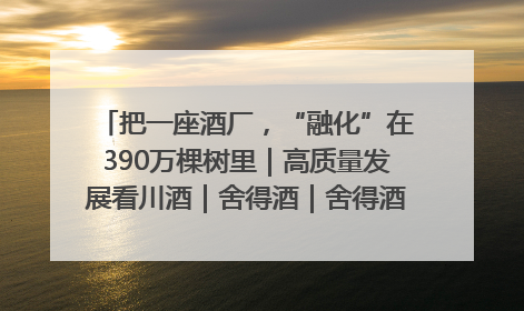把一座酒厂，“融化”在390万棵树里｜高质量发展看川酒｜舍得酒｜舍得酒业｜舍得老酒｜沱牌酒