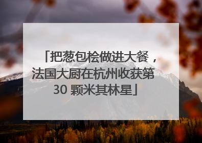 把葱包桧做进大餐，法国大厨在杭州收获第 30 颗米其林星