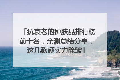 抗衰老的护肤品排行榜前十名，亲测总结分享，这几款硬实力除皱