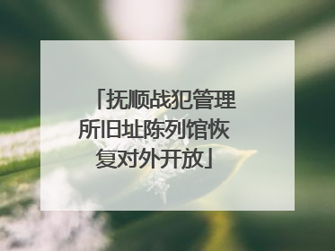 抚顺战犯管理所旧址陈列馆恢复对外开放