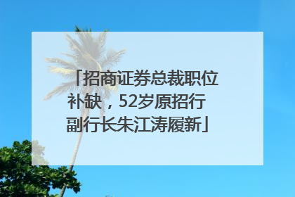 招商证券总裁职位补缺，52岁原招行副行长朱江涛履新