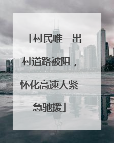 村民唯一出村道路被阻，怀化高速人紧急驰援