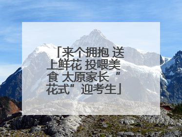 来个拥抱 送上鲜花 投喂美食 太原家长“花式”迎考生