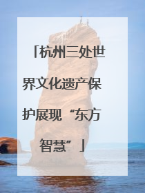 杭州三处世界文化遗产保护展现“东方智慧”