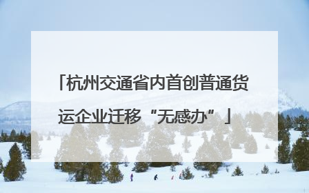 杭州交通省内首创普通货运企业迁移“无感办”