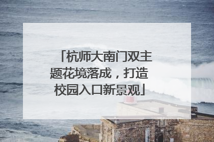 杭师大南门双主题花境落成，打造校园入口新景观