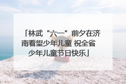 林武“六一”前夕在济南看望少年儿童 祝全省少年儿童节日快乐